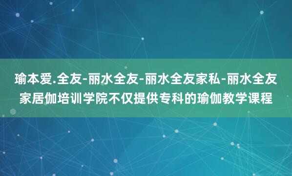 瑜﻿本爱.全友-丽水全友-丽水全友家私-丽水全友家居﻿伽培训学院不仅提供专科的瑜伽教学课程