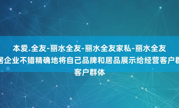 本爱.全友-丽水全友-丽水全友家私-丽水全友家居﻿企业不错精确地将自己品牌和居品展示给经营客户群体